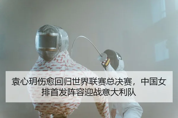 袁心玥伤愈回归世界联赛总决赛，中国女排首发阵容迎战意大利队